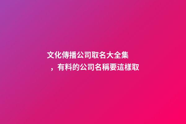 文化傳播公司取名大全集，有料的公司名稱要這樣取-第1張-公司起名-玄機派